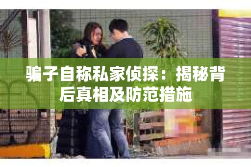 骗子自称私家侦探：揭秘背后真相及防范措施