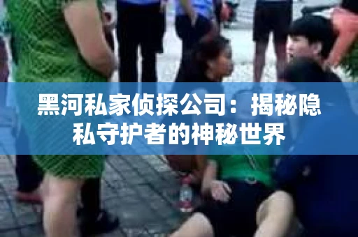 黑河私家侦探公司：揭秘隐私守护者的神秘世界