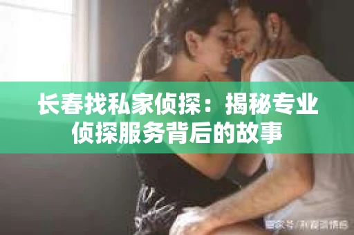 长春找私家侦探：揭秘专业侦探服务背后的故事