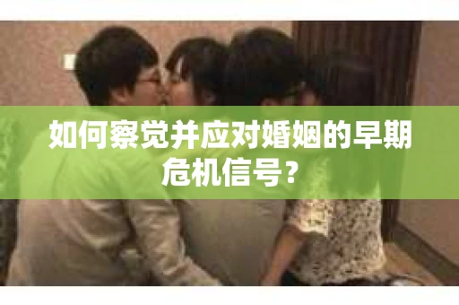 如何察觉并应对婚姻的早期危机信号？