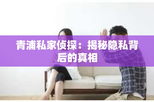 青浦私家侦探：揭秘隐私背后的真相