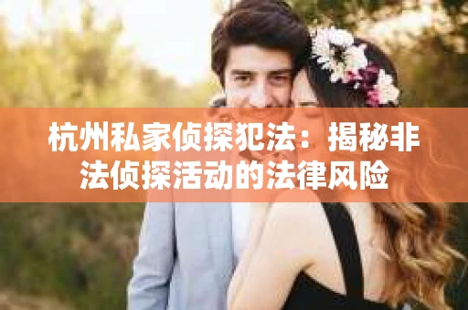 杭州私家侦探犯法：揭秘非法侦探活动的法律风险