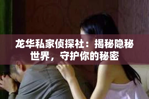 龙华私家侦探社：揭秘隐秘世界，守护你的秘密