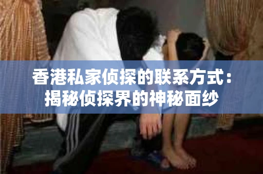 香港私家侦探的联系方式：揭秘侦探界的神秘面纱