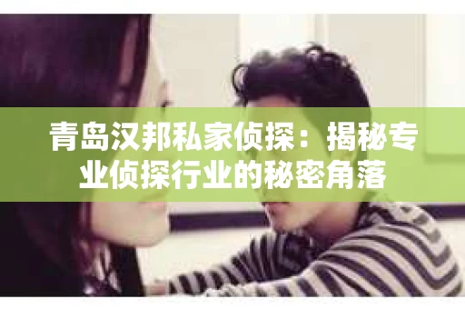 青岛汉邦私家侦探：揭秘专业侦探行业的秘密角落