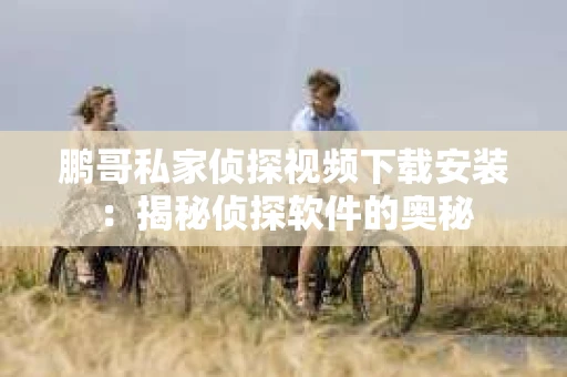 鹏哥私家侦探视频下载安装：揭秘侦探软件的奥秘