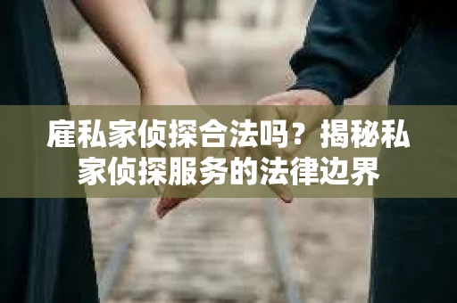 雇私家侦探合法吗？揭秘私家侦探服务的法律边界