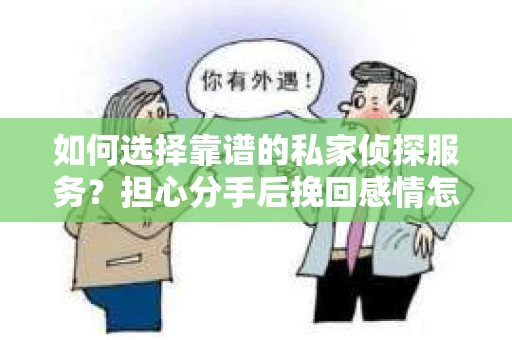 如何选择靠谱的私家侦探服务？担心分手后挽回感情怎么办？