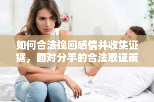 如何合法挽回感情并收集证据，面对分手的合法取证策略