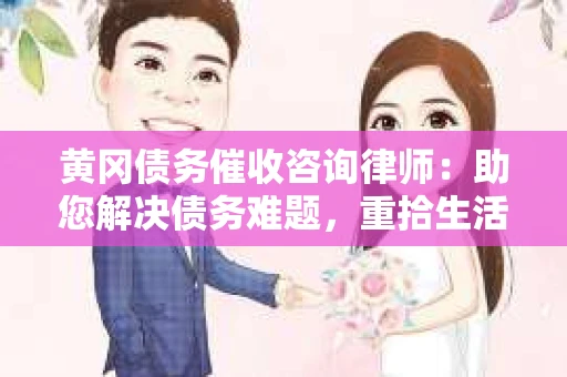 黄冈债务催收咨询律师：助您解决债务难题，重拾生活信心