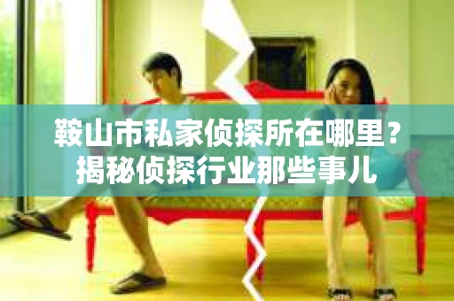 鞍山市私家侦探所在哪里？揭秘侦探行业那些事儿
