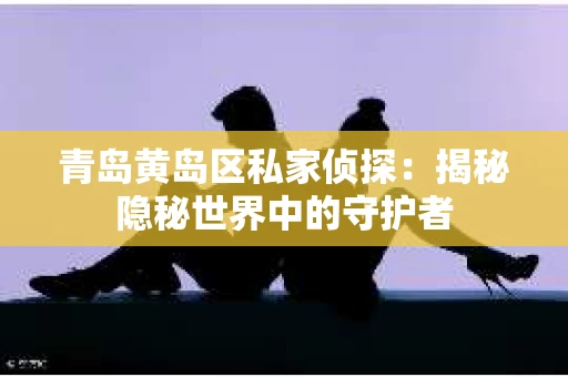 青岛黄岛区私家侦探：揭秘隐秘世界中的守护者