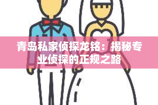 青岛私家侦探龙铭：揭秘专业侦探的正规之路