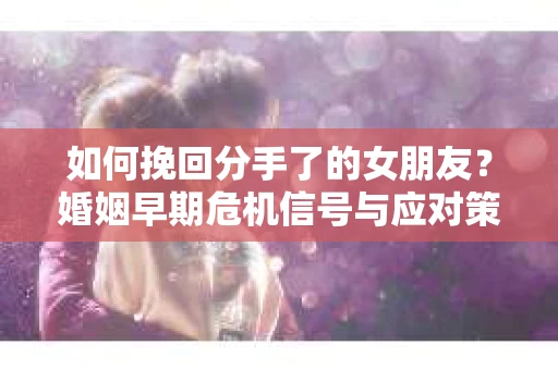 如何挽回分手了的女朋友？婚姻早期危机信号与应对策略