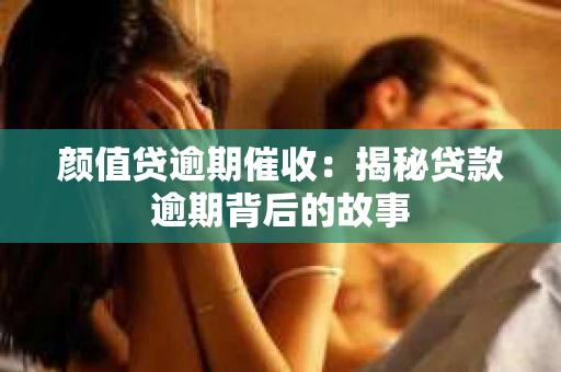 颜值贷逾期催收：揭秘贷款逾期背后的故事