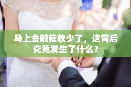 马上金融催收少了，这背后究竟发生了什么？
