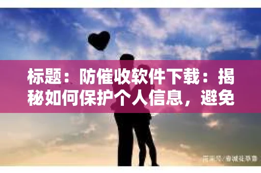 标题：防催收软件下载：揭秘如何保护个人信息，避免骚扰电话