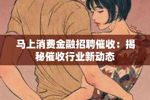 马上消费金融招聘催收：揭秘催收行业新动态