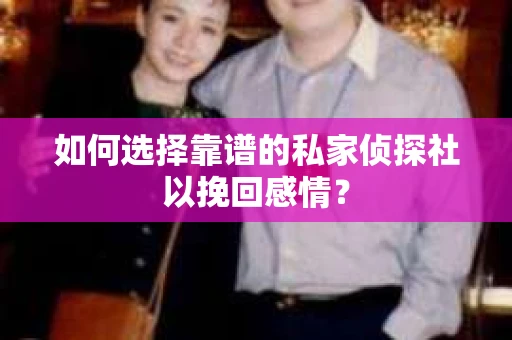 如何选择靠谱的私家侦探社以挽回感情？