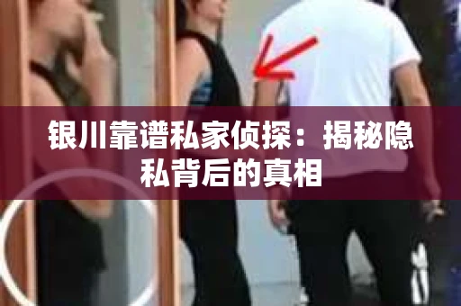 银川靠谱私家侦探：揭秘隐私背后的真相