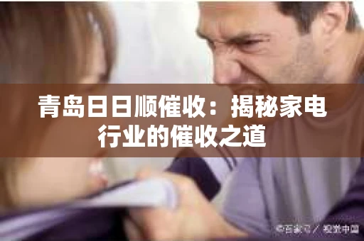 青岛日日顺催收：揭秘家电行业的催收之道