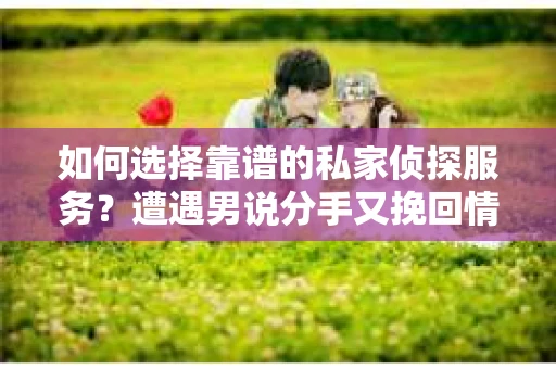 如何选择靠谱的私家侦探服务？遭遇男说分手又挽回情况怎么办？