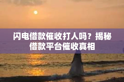 闪电借款催收打人吗?揭秘借款平台催收真相 闪电借款催收打人吗?揭秘借款平台催收真相