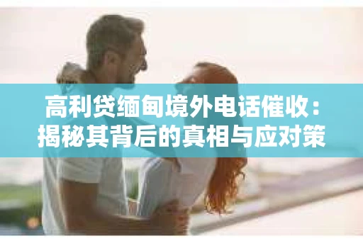 高利贷缅甸境外电话催收：揭秘其背后的真相与应对策略