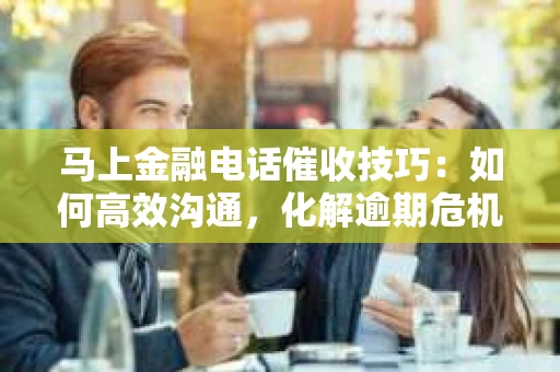 马上金融电话催收技巧：如何高效沟通，化解逾期危机