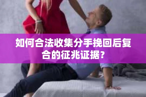 如何合法收集分手挽回后复合的征兆证据? 如何合法收集分手挽回后复合的征兆证据?