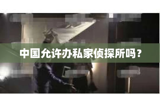 中国允许办私家侦探所吗？