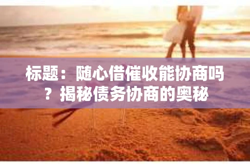 标题：随心借催收能协商吗？揭秘债务协商的奥秘