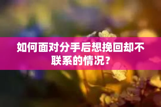 如何面对分手后想挽回却不联系的情况？
