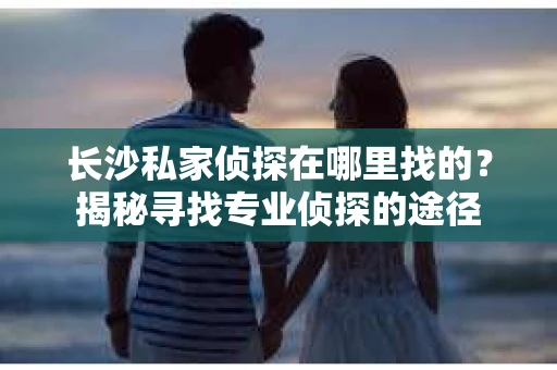 长沙私家侦探在哪里找的？揭秘寻找专业侦探的途径