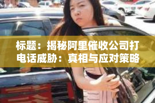 标题：揭秘阿里催收公司打电话威胁：真相与应对策略