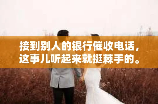 接到别人的银行催收电话，这事儿听起来就挺棘手的。我最近就遇到了这样的事情，所以想和大家聊聊这个话题。首先，你得明白，银行催收电话并不是什么新鲜事儿，但面对这样的电话，我们该如何应对呢？下面，我就从自己的经历出发，和大家分享一下我的看法。