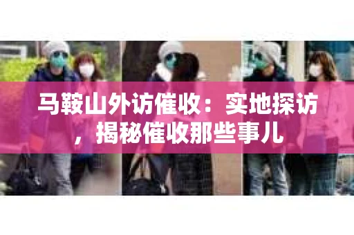 马鞍山外访催收：实地探访，揭秘催收那些事儿