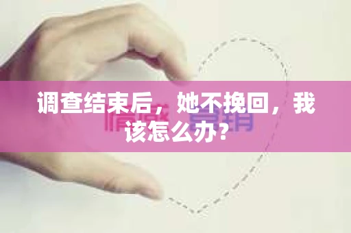 调查结束后，她不挽回，我该怎么办？