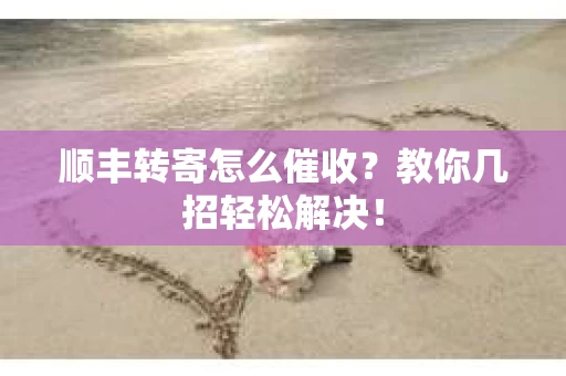 顺丰转寄怎么催收?教你几招轻松解决! 顺丰转寄怎么催收?教你几招轻松解决!