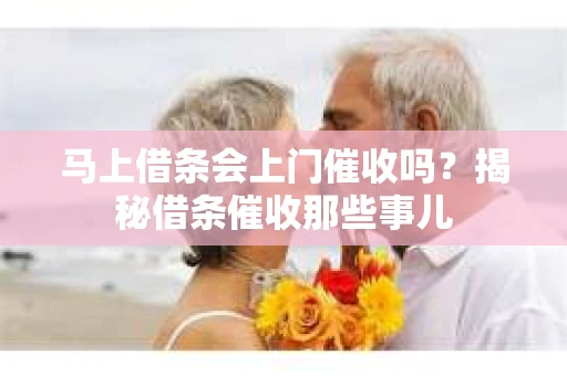 马上借条会上门催收吗？揭秘借条催收那些事儿