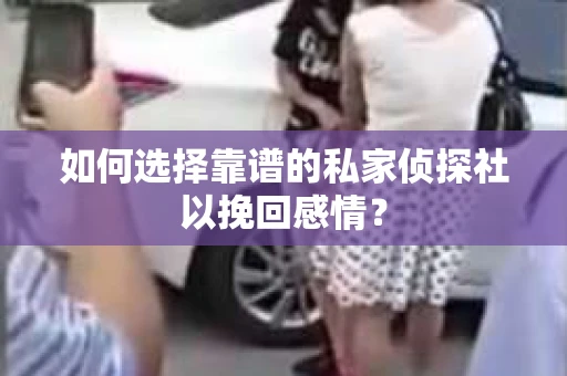如何选择靠谱的私家侦探社以挽回感情？
