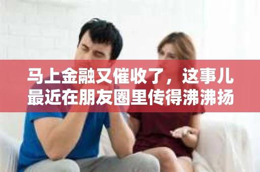 马上金融又催收了，这事儿最近在朋友圈里传得沸沸扬扬。说实话，我也有点好奇，这马上金融到底是怎么回事？催收又是怎么一回事？今天，我就来跟大家聊聊这个话题。