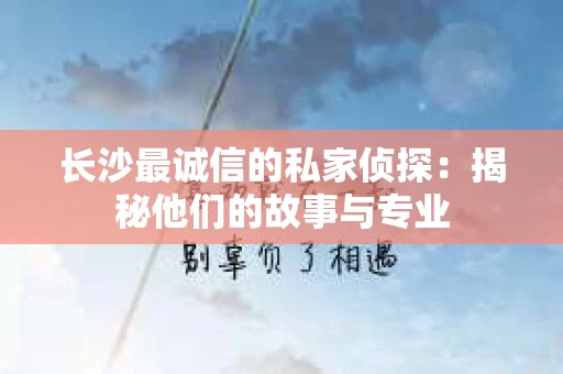 长沙最诚信的私家侦探：揭秘他们的故事与专业