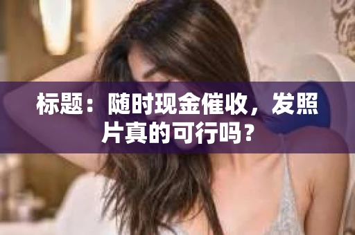 标题：随时现金催收，发照片真的可行吗？