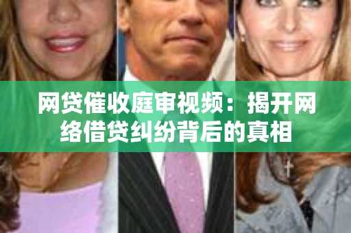 网贷催收庭审视频：揭开网络借贷纠纷背后的真相