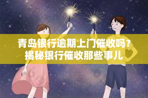 青岛银行逾期上门催收吗？揭秘银行催收那些事儿