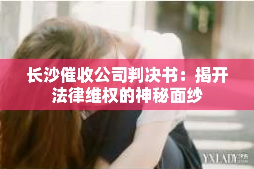 长沙催收公司判决书：揭开法律维权的神秘面纱
