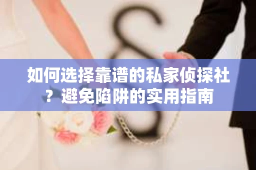 如何选择靠谱的私家侦探社？避免陷阱的实用指南