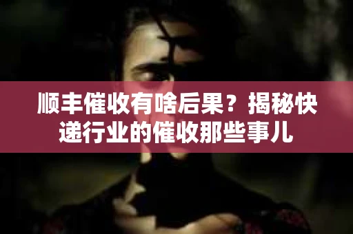 顺丰催收有啥后果？揭秘快递行业的催收那些事儿