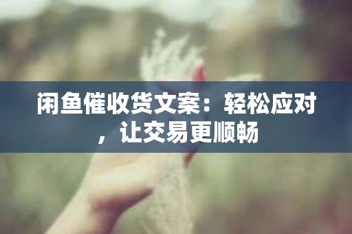 闲鱼催收货文案：轻松应对，让交易更顺畅